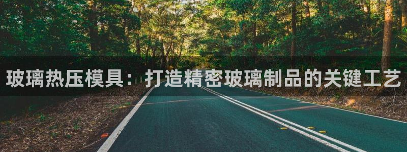 易倍纤能减肥吗：玻璃热压模具：打造精密玻璃制品的关键工艺