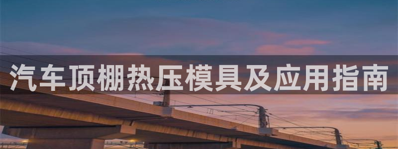 易倍全站下载：汽车顶棚热压模具及应用指南