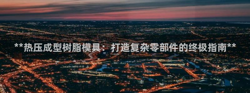 emcbet全站：**热压成型树脂模具：打造复杂零部件的