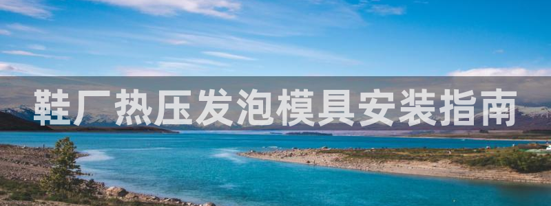 南京易倍易电子科技有限公司：鞋厂热压发泡模具安装指南