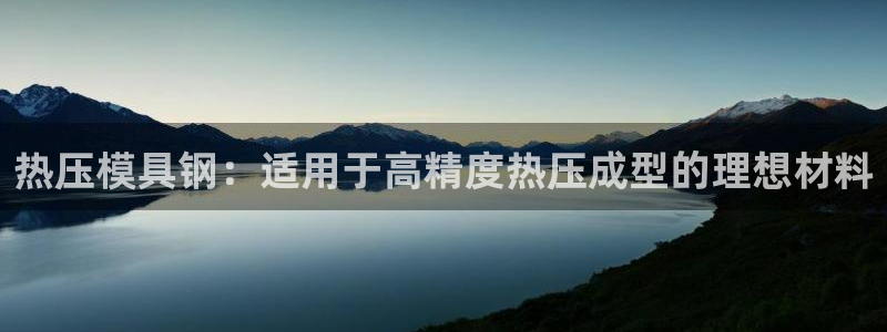易倍纤能减肥吗：热压模具钢：适用于高精度热压成型的理想材