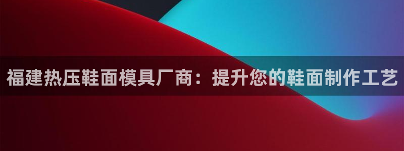 易倍下载手机版：福建热压鞋面模具厂商：提升您的鞋面制作工