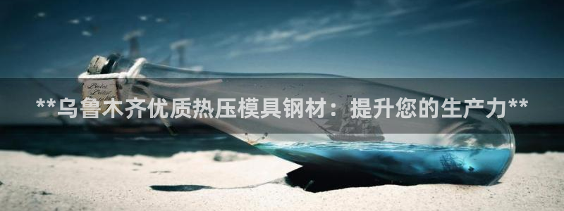 易倍emc网址网页版本登陆：**乌鲁木齐优质热压模具钢材