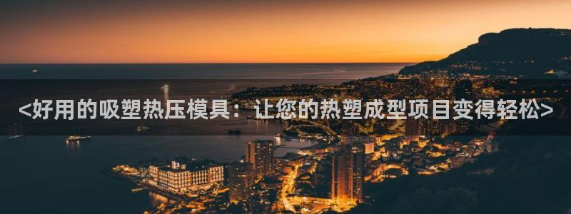 易倍emc网址：<好用的吸塑热压模具：让您的热塑成型项目