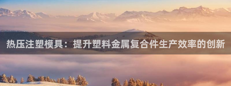 emc易倍官网：热压注塑模具：提升塑料金属复合件生产效率