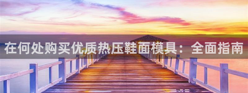 易倍单词app下载：在何处购买优质热压鞋面模具：全面指南