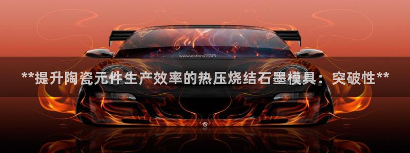 易倍emc网址网页版本登陆：**提升陶瓷元件生产效率的热