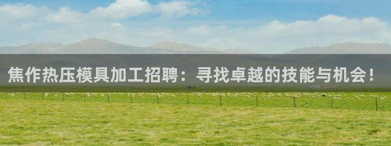emc易倍最新链接：焦作热压模具加工招聘：寻找卓越的技能