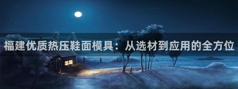 emc易倍全站：福建优质热压鞋面模具：从选材到应用的全方