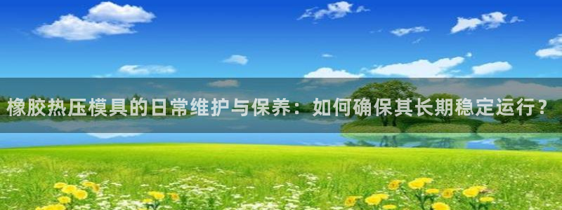 易倍网页版登录：橡胶热压模具的日常维护与保养：如何确保其