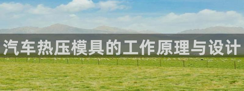 emc全站易倍：汽车热压模具的工作原理与设计