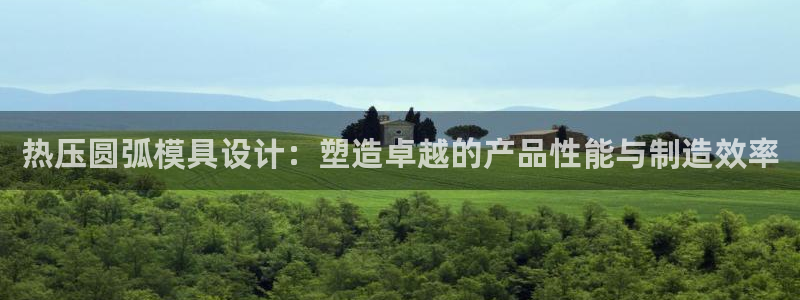 易倍易趣网:热压圆弧模具设计:塑造卓越的产品性能与制造效