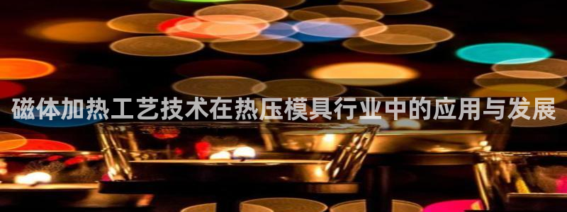 易倍单词如何下载：磁体加热工艺技术在热压模具行业中的应用