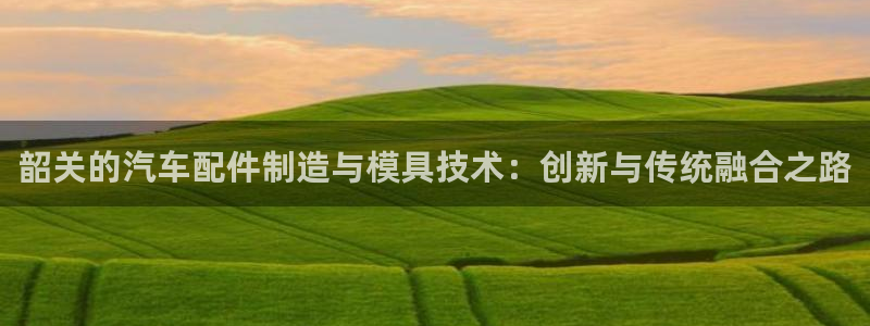 易倍单词登录网站:韶关的汽车配件制造与模具技术:创新与传