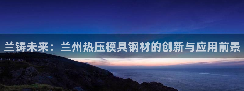 emc易倍的服务优势:兰铸未来:兰州热压模具钢材的创新与