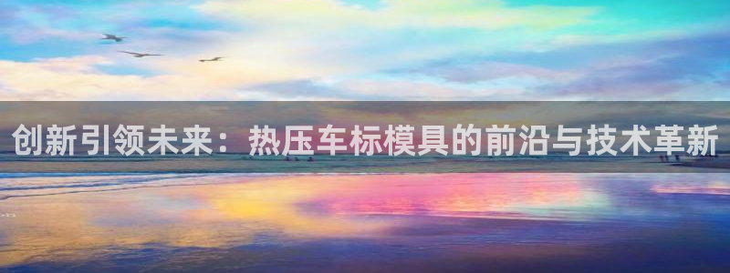 易倍单词官方网站登录:创新引领未来:热压车标模具的前沿与