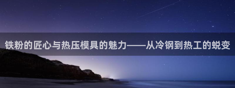 emc易倍:铁粉的匠心与热压模具的魅力——从冷钢到热工的
