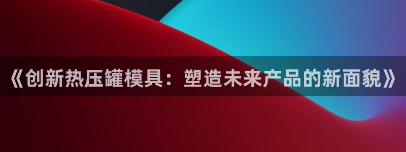 emc易倍登录：《创新热压罐模具：塑造未来产品的新面貌》