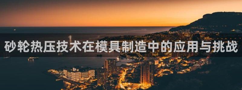 易倍单词登录平台:砂轮热压技术在模具制造中的应用与挑战