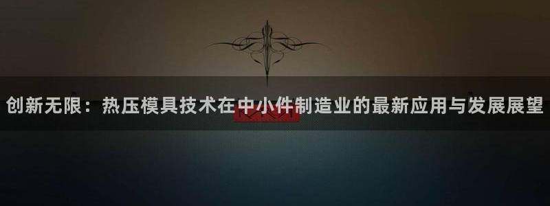 易倍申的副作用:创新无限:热压模具技术在中小件制造业的最