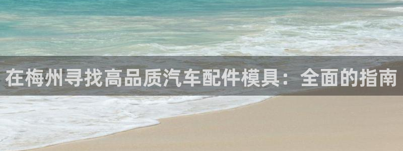 emc易倍官方：在梅州寻找高品质汽车配件模具：全面的指南