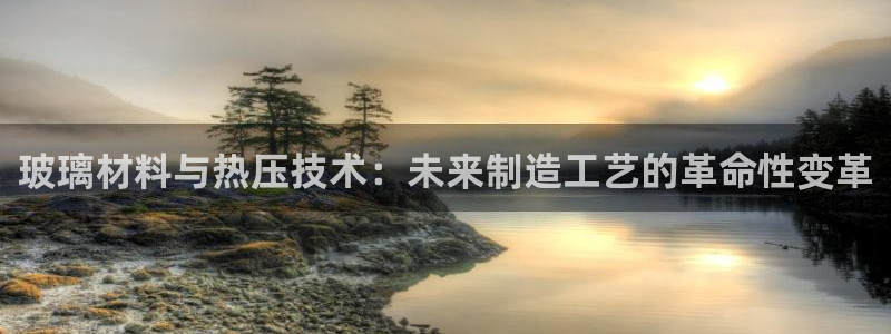 易倍申片：玻璃材料与热压技术：未来制造工艺的革命性变革