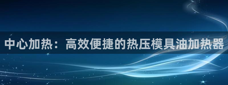 emc易倍官网app：中心加热：高效便捷的热压模具油加热