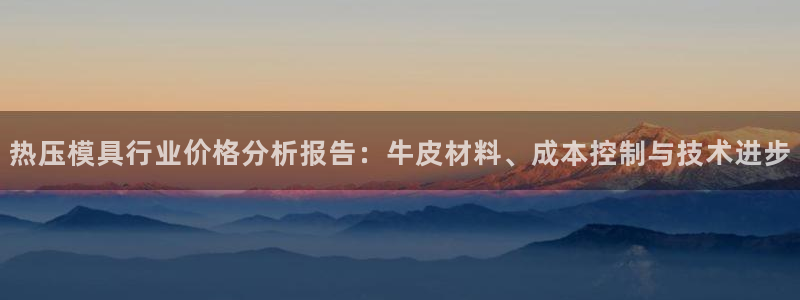 emcbet全站：热压模具行业价格分析报告：牛皮材料、成
