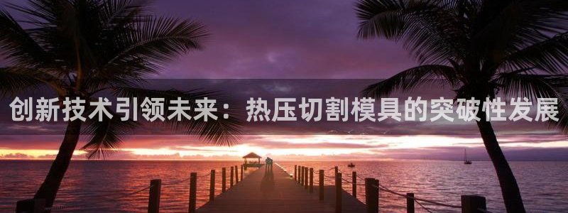 易倍申片：创新技术引领未来：热压切割模具的突破性发展