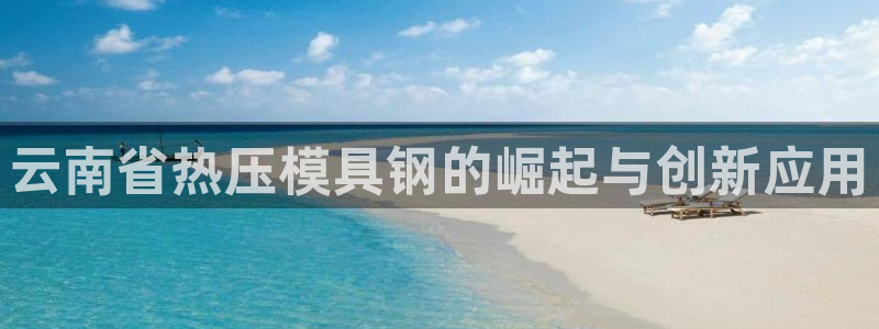 易倍申可以长期服用吗：云南省热压模具钢的崛起与创新应用