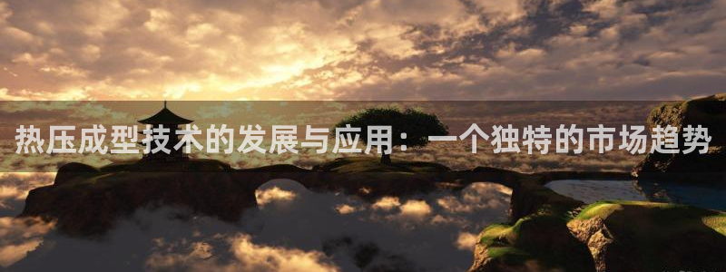 易倍易趣网：热压成型技术的发展与应用：一个独特的市场趋势