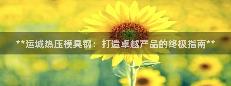 易倍下载：**运城热压模具钢：打造卓越产品的终极指南**